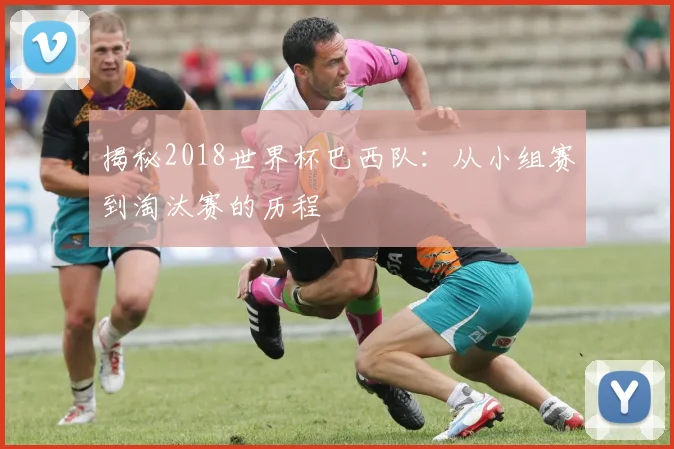 揭秘2018世界杯巴西队：从小组赛到淘汰赛的历程