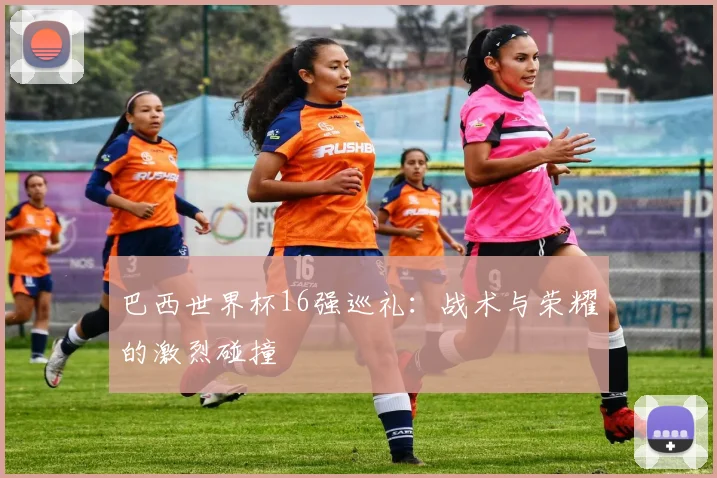 巴西世界杯16强巡礼：战术与荣耀的激烈碰撞