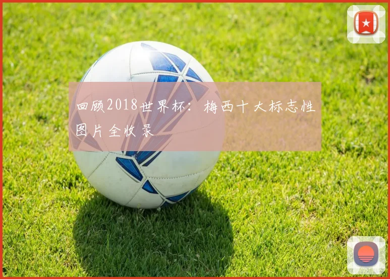 回顾2018世界杯：梅西十大标志性图片全收录